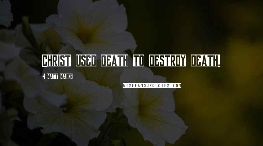 Matt Maher Quotes: Christ used death to destroy death.
