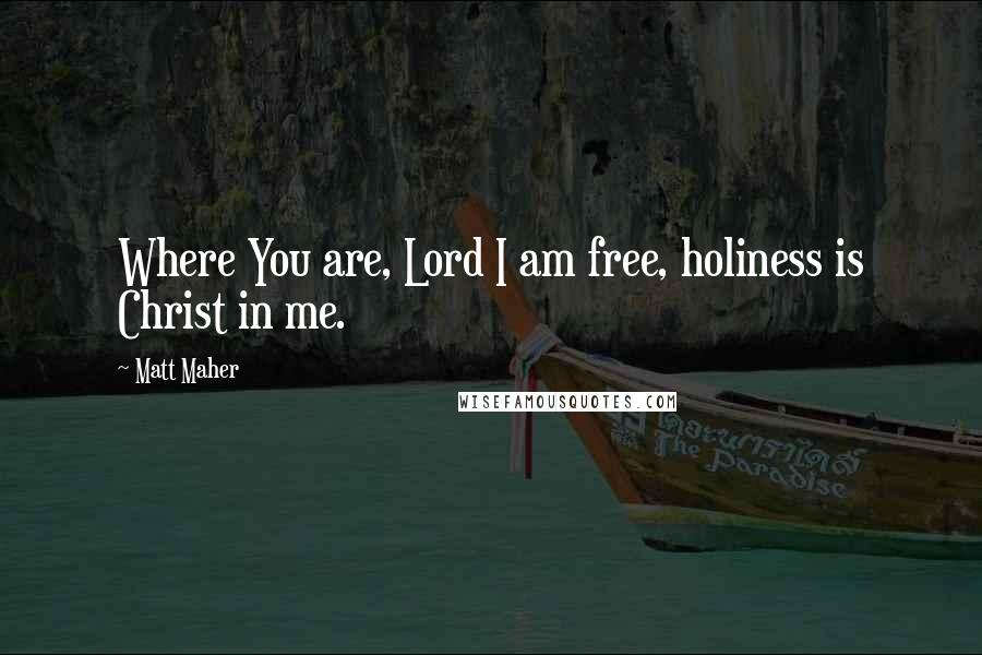 Matt Maher Quotes: Where You are, Lord I am free, holiness is Christ in me.