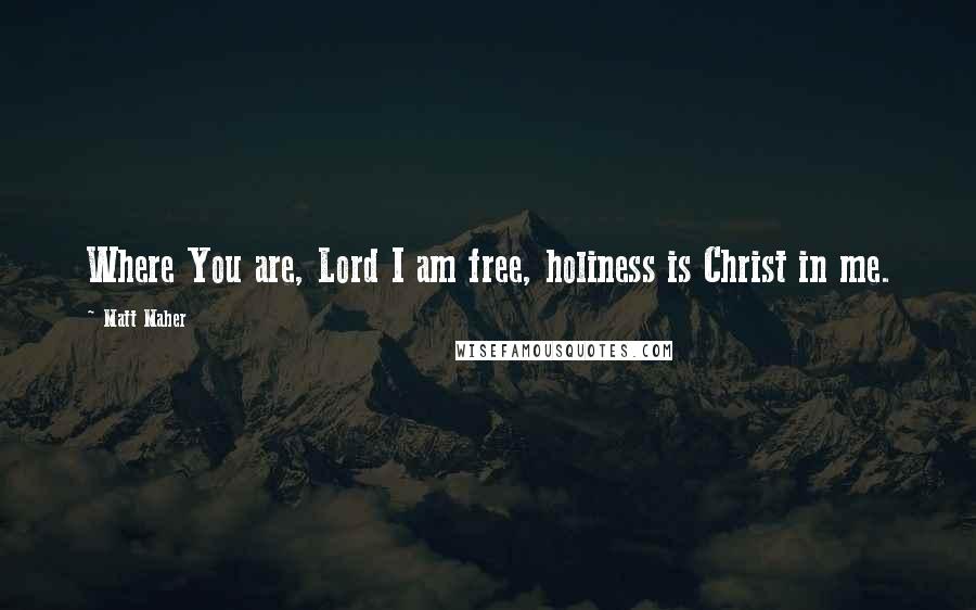 Matt Maher Quotes: Where You are, Lord I am free, holiness is Christ in me.