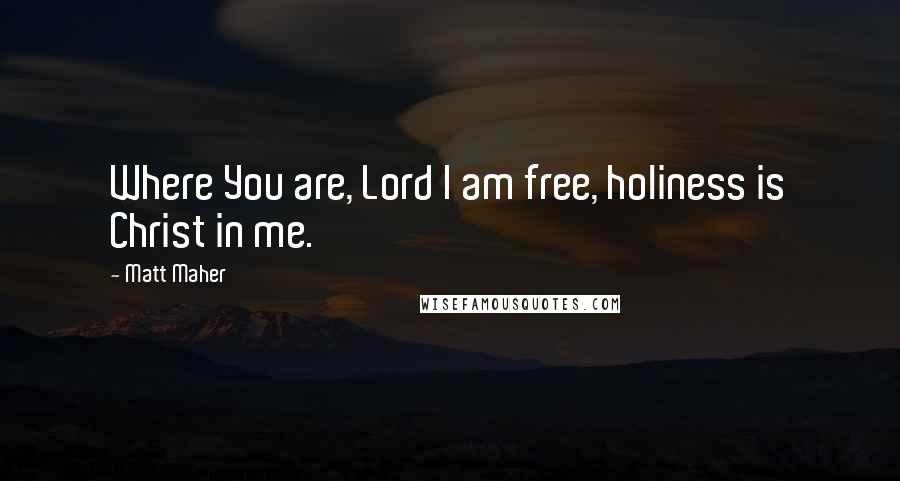 Matt Maher Quotes: Where You are, Lord I am free, holiness is Christ in me.