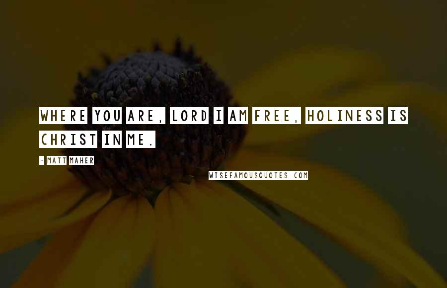 Matt Maher Quotes: Where You are, Lord I am free, holiness is Christ in me.