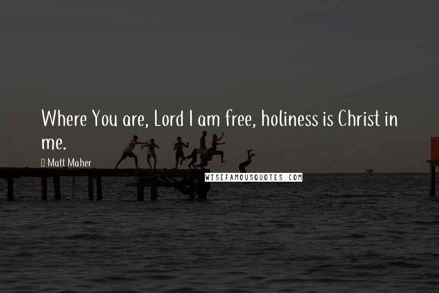 Matt Maher Quotes: Where You are, Lord I am free, holiness is Christ in me.