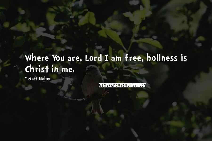 Matt Maher Quotes: Where You are, Lord I am free, holiness is Christ in me.