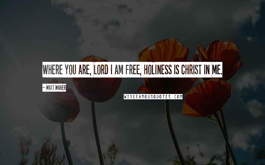 Matt Maher Quotes: Where You are, Lord I am free, holiness is Christ in me.