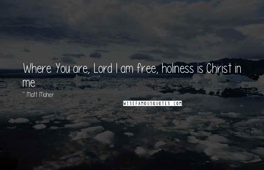 Matt Maher Quotes: Where You are, Lord I am free, holiness is Christ in me.