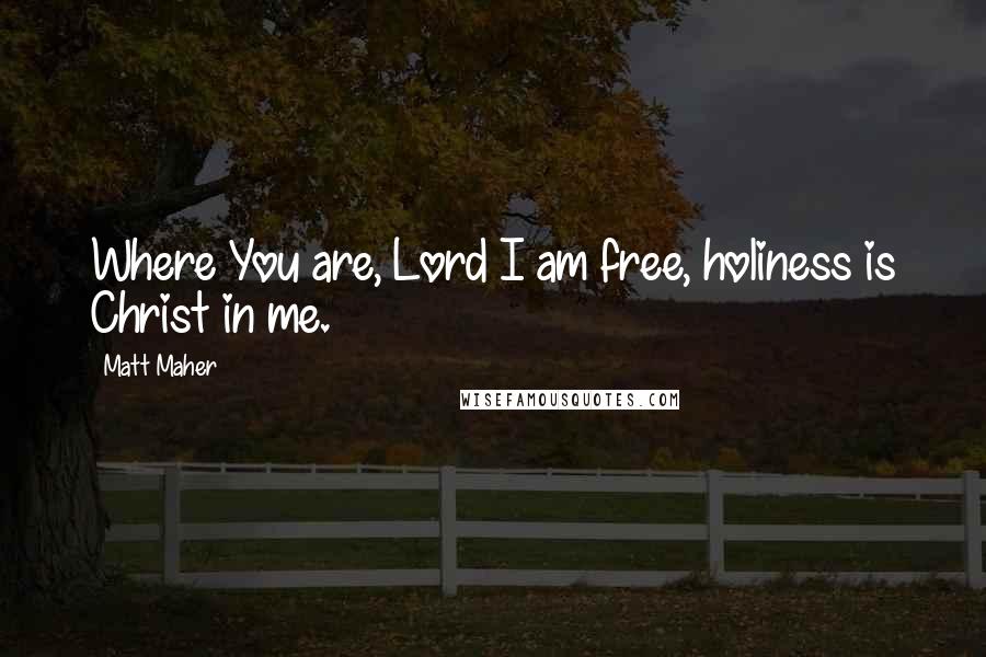 Matt Maher Quotes: Where You are, Lord I am free, holiness is Christ in me.