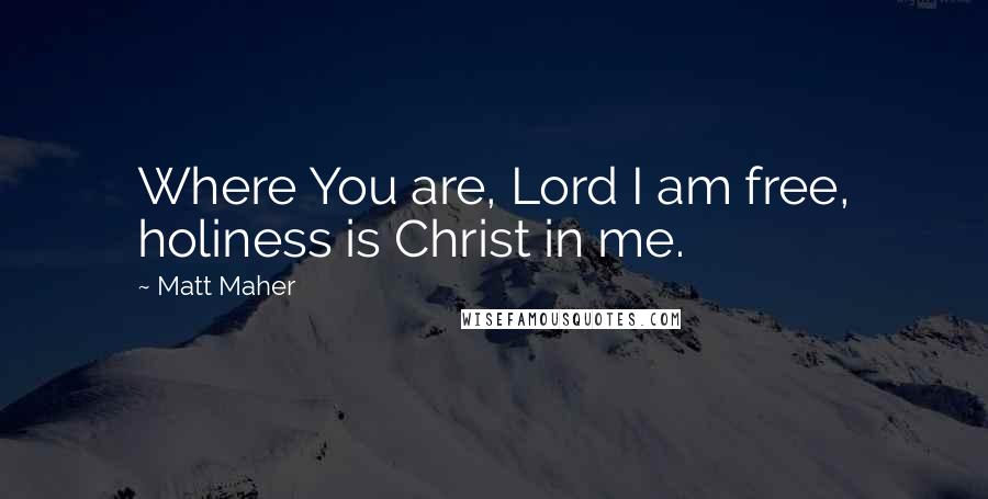 Matt Maher Quotes: Where You are, Lord I am free, holiness is Christ in me.