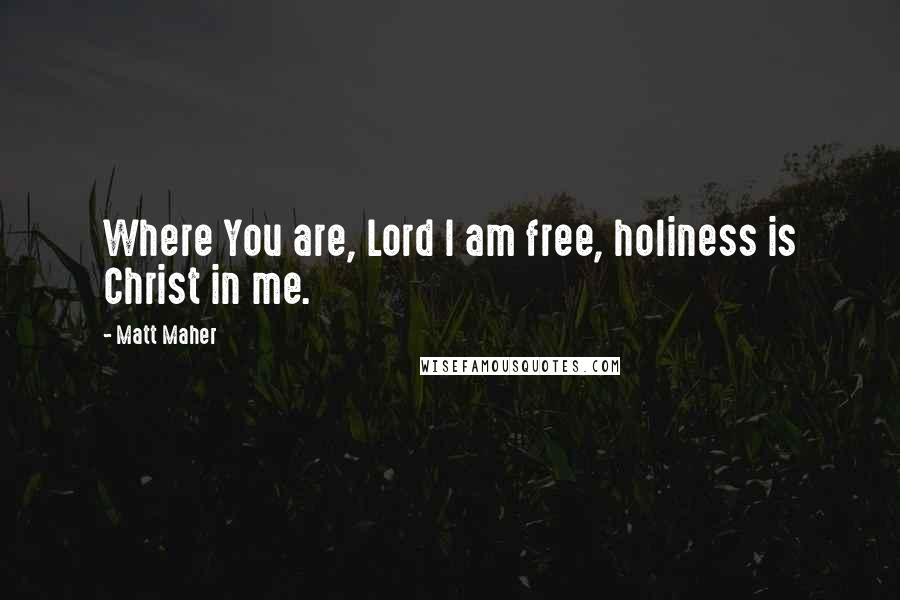 Matt Maher Quotes: Where You are, Lord I am free, holiness is Christ in me.