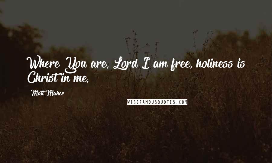 Matt Maher Quotes: Where You are, Lord I am free, holiness is Christ in me.