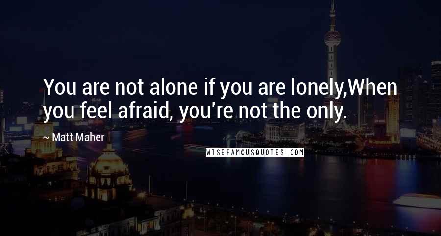 Matt Maher Quotes: You are not alone if you are lonely,When you feel afraid, you're not the only.