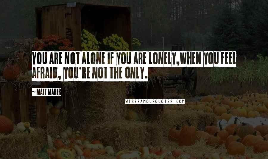 Matt Maher Quotes: You are not alone if you are lonely,When you feel afraid, you're not the only.