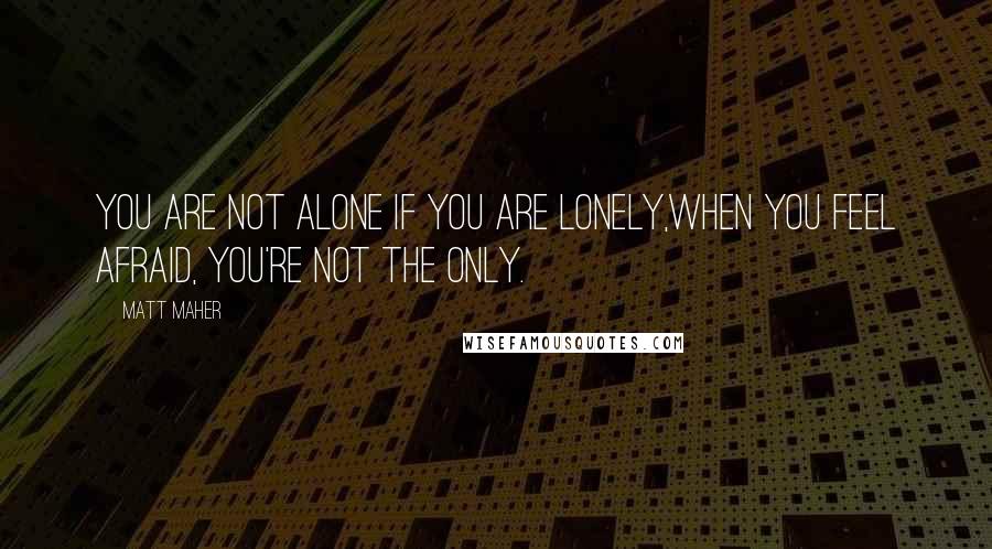 Matt Maher Quotes: You are not alone if you are lonely,When you feel afraid, you're not the only.