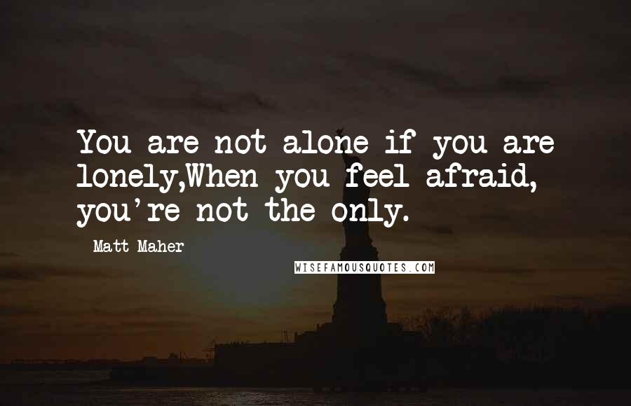 Matt Maher Quotes: You are not alone if you are lonely,When you feel afraid, you're not the only.