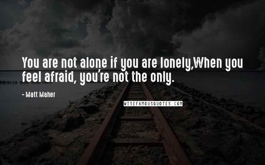 Matt Maher Quotes: You are not alone if you are lonely,When you feel afraid, you're not the only.