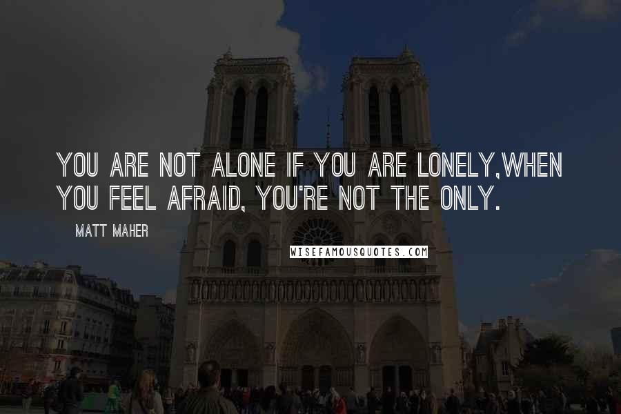 Matt Maher Quotes: You are not alone if you are lonely,When you feel afraid, you're not the only.