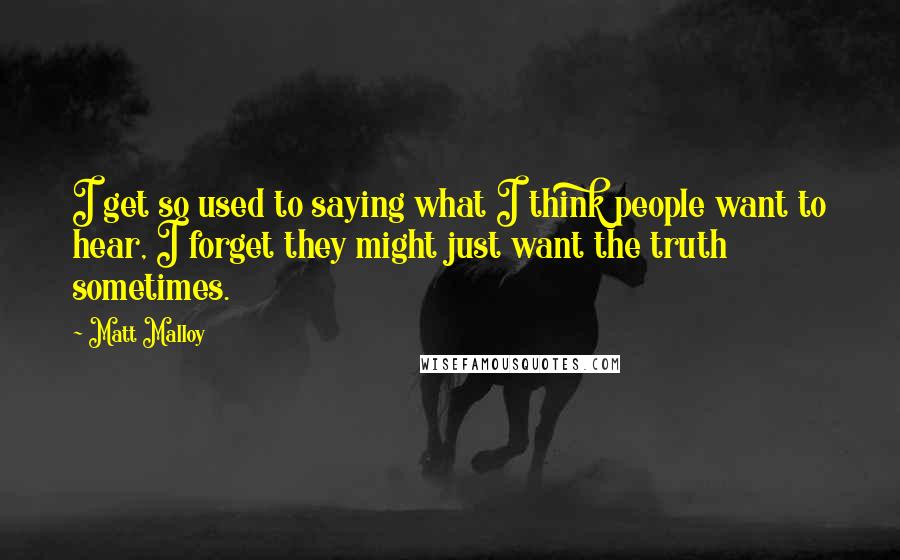 Matt Malloy Quotes: I get so used to saying what I think people want to hear, I forget they might just want the truth sometimes.