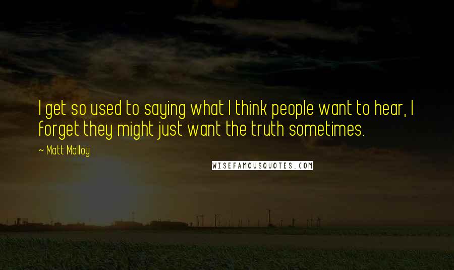 Matt Malloy Quotes: I get so used to saying what I think people want to hear, I forget they might just want the truth sometimes.