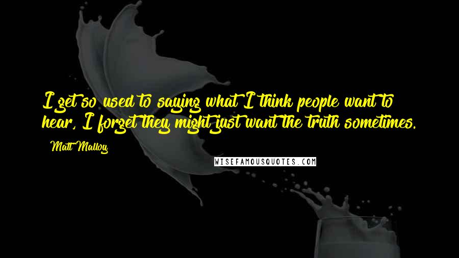 Matt Malloy Quotes: I get so used to saying what I think people want to hear, I forget they might just want the truth sometimes.