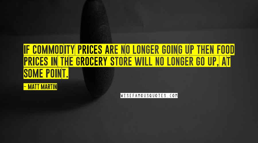 Matt Martin Quotes: If commodity prices are no longer going up then food prices in the grocery store will no longer go up, at some point.