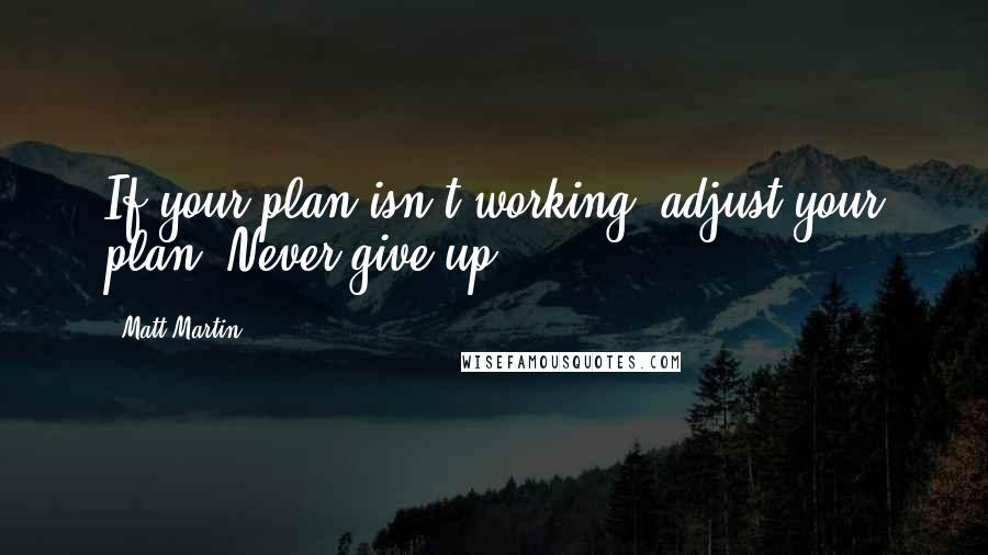 Matt Martin Quotes: If your plan isn't working, adjust your plan. Never give up.