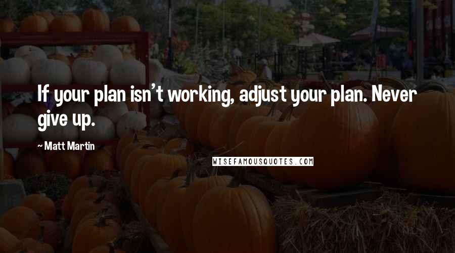 Matt Martin Quotes: If your plan isn't working, adjust your plan. Never give up.