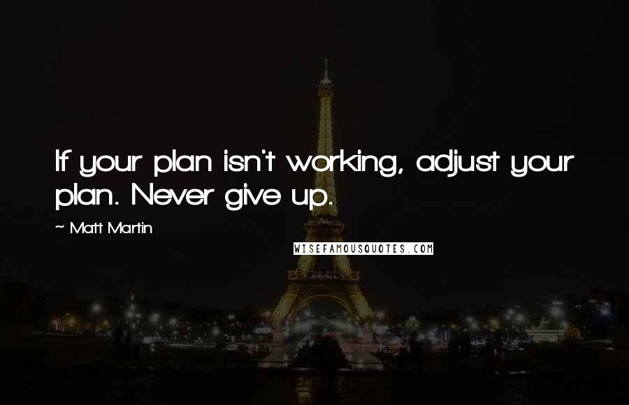 Matt Martin Quotes: If your plan isn't working, adjust your plan. Never give up.