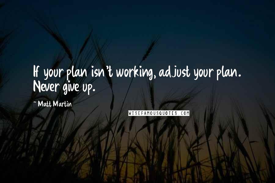Matt Martin Quotes: If your plan isn't working, adjust your plan. Never give up.