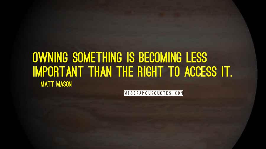 Matt Mason Quotes: Owning something is becoming less important than the right to access it.