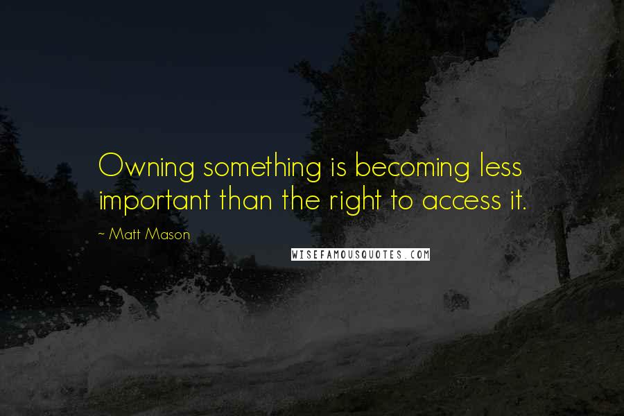 Matt Mason Quotes: Owning something is becoming less important than the right to access it.