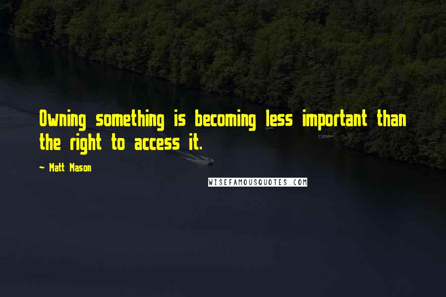 Matt Mason Quotes: Owning something is becoming less important than the right to access it.