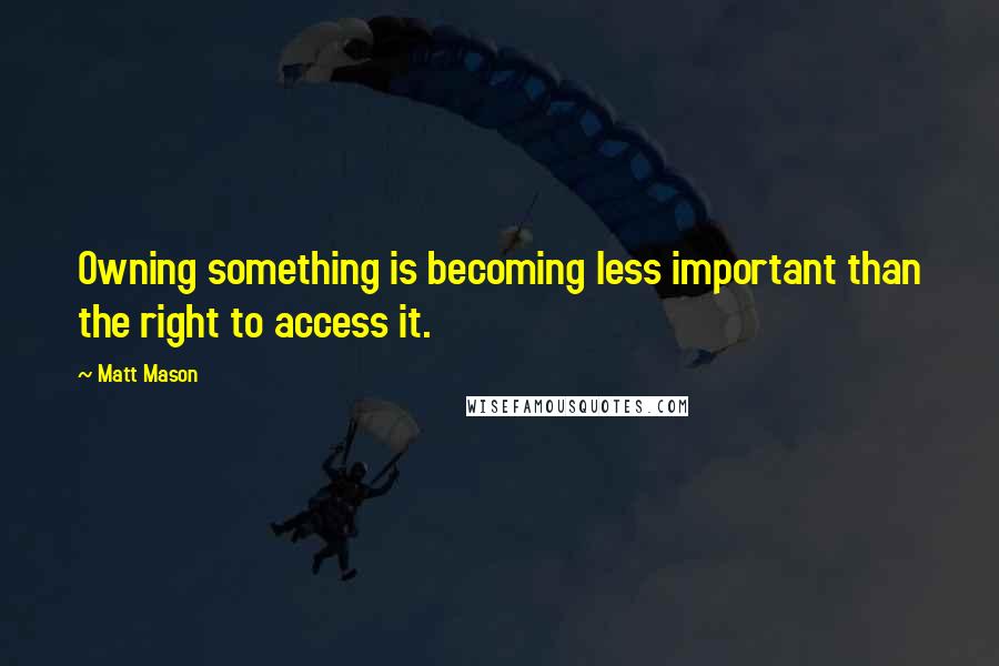 Matt Mason Quotes: Owning something is becoming less important than the right to access it.