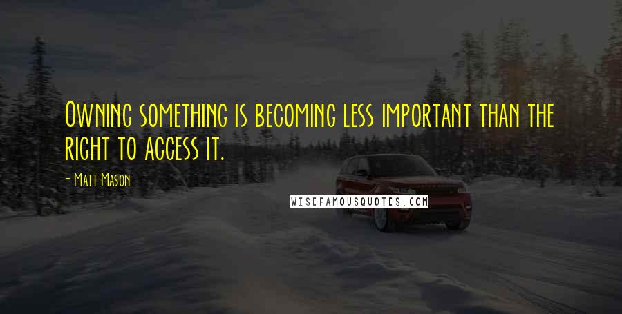 Matt Mason Quotes: Owning something is becoming less important than the right to access it.