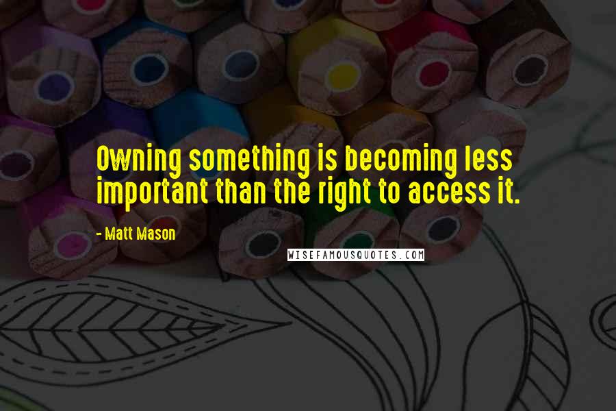 Matt Mason Quotes: Owning something is becoming less important than the right to access it.