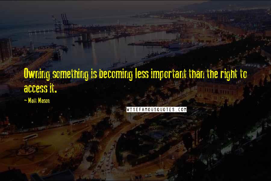 Matt Mason Quotes: Owning something is becoming less important than the right to access it.