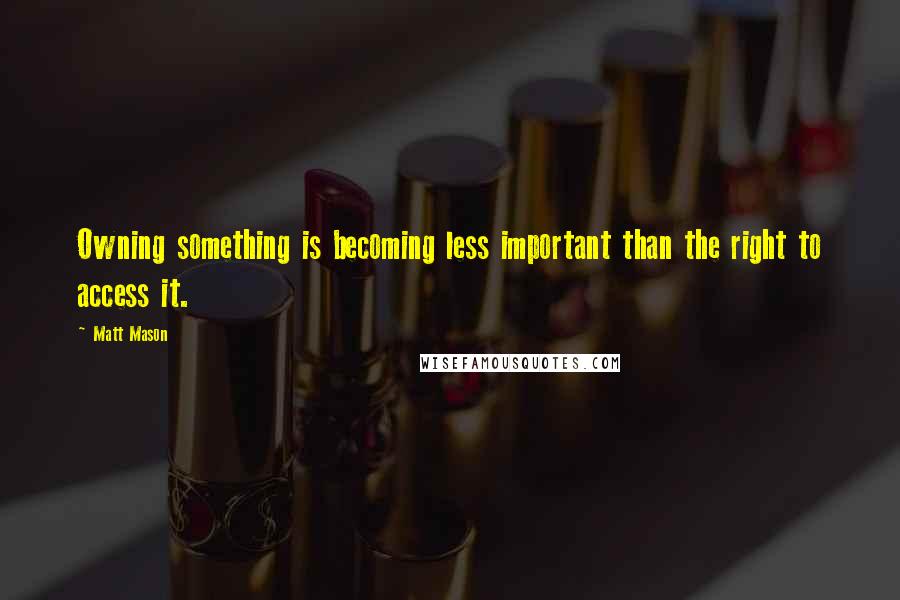 Matt Mason Quotes: Owning something is becoming less important than the right to access it.