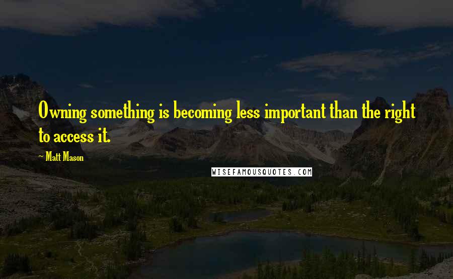 Matt Mason Quotes: Owning something is becoming less important than the right to access it.