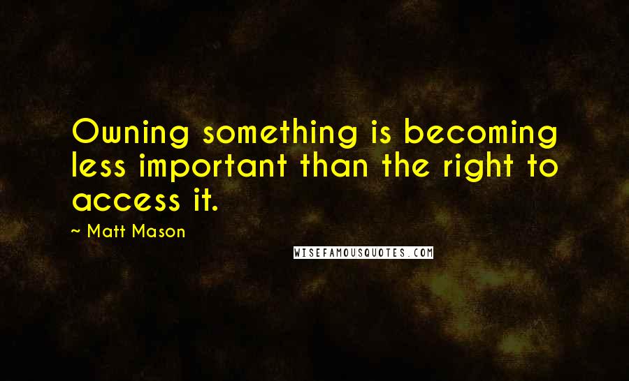 Matt Mason Quotes: Owning something is becoming less important than the right to access it.