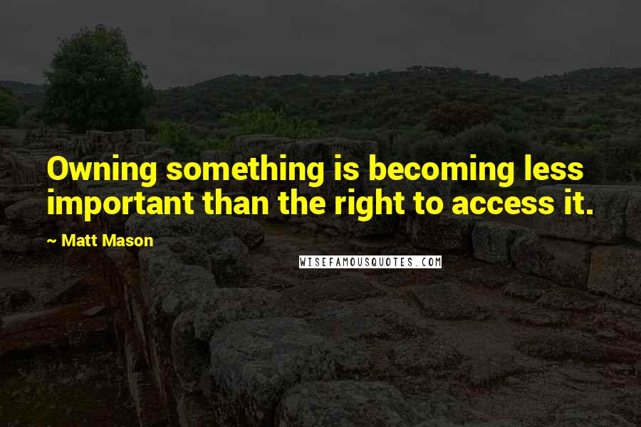 Matt Mason Quotes: Owning something is becoming less important than the right to access it.