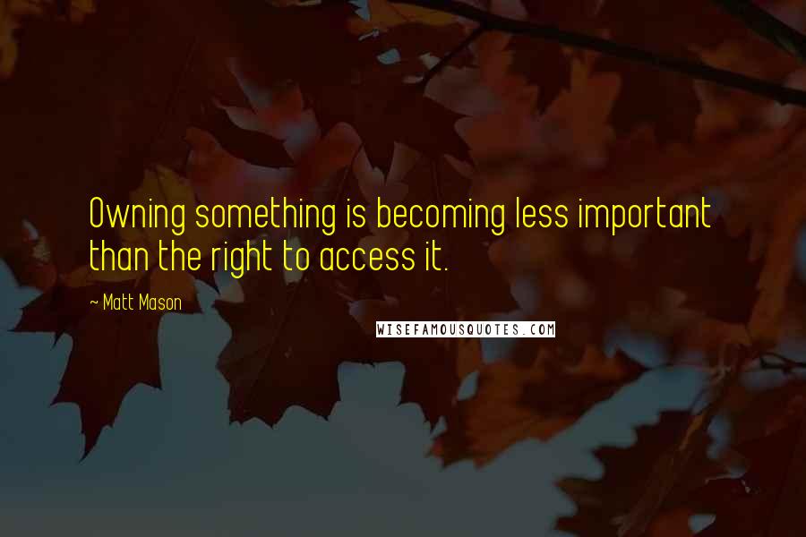 Matt Mason Quotes: Owning something is becoming less important than the right to access it.