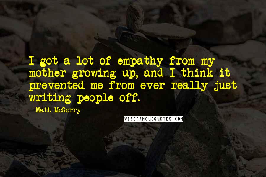 Matt McGorry Quotes: I got a lot of empathy from my mother growing up, and I think it prevented me from ever really just writing people off.