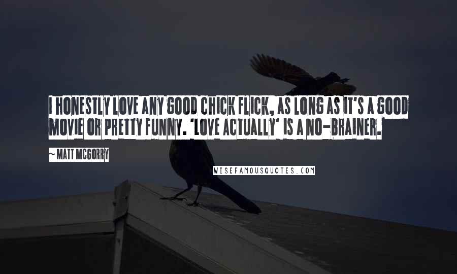 Matt McGorry Quotes: I honestly love any good chick flick, as long as it's a good movie or pretty funny. 'Love Actually' is a no-brainer.