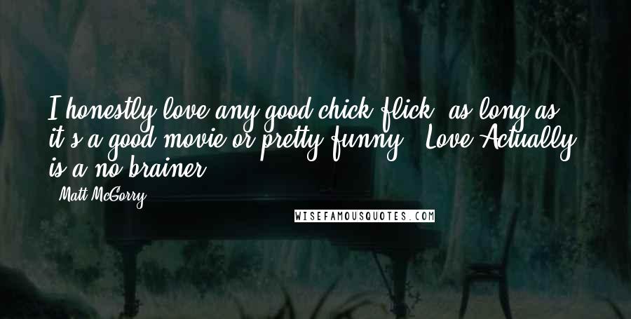 Matt McGorry Quotes: I honestly love any good chick flick, as long as it's a good movie or pretty funny. 'Love Actually' is a no-brainer.