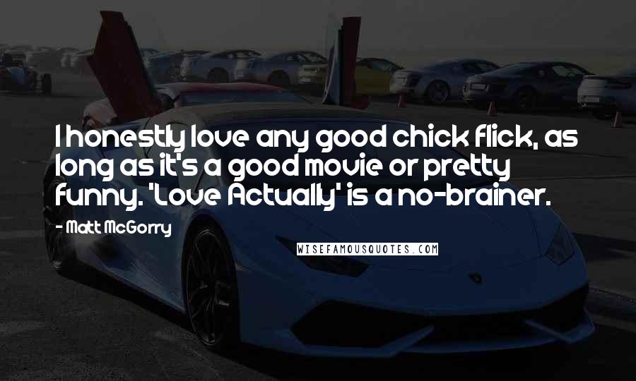 Matt McGorry Quotes: I honestly love any good chick flick, as long as it's a good movie or pretty funny. 'Love Actually' is a no-brainer.