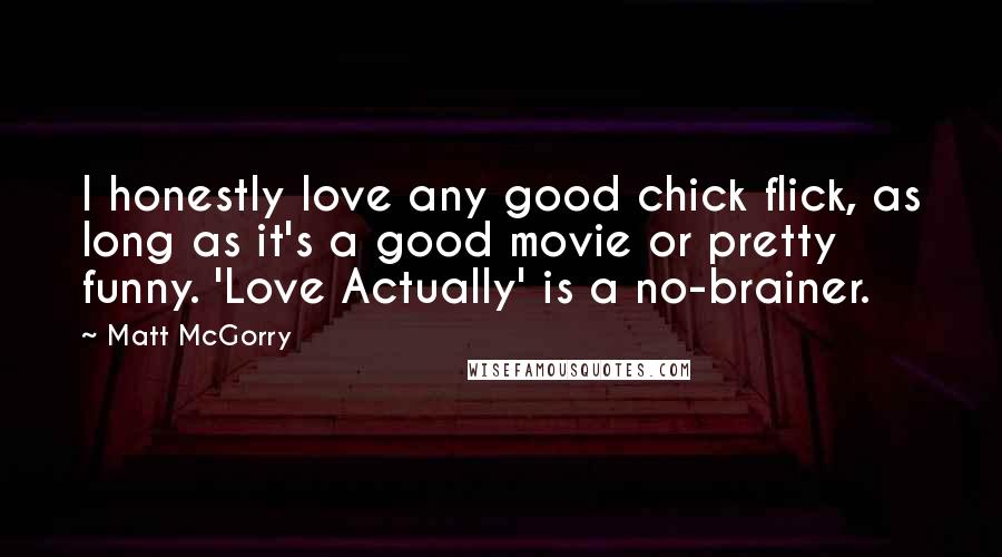 Matt McGorry Quotes: I honestly love any good chick flick, as long as it's a good movie or pretty funny. 'Love Actually' is a no-brainer.