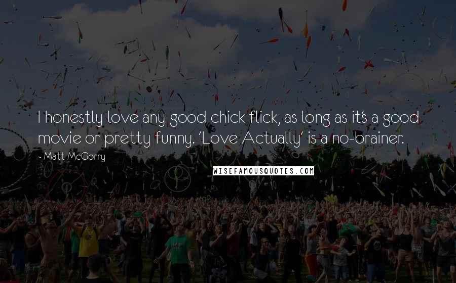 Matt McGorry Quotes: I honestly love any good chick flick, as long as it's a good movie or pretty funny. 'Love Actually' is a no-brainer.