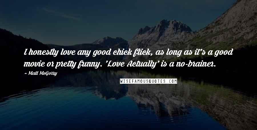 Matt McGorry Quotes: I honestly love any good chick flick, as long as it's a good movie or pretty funny. 'Love Actually' is a no-brainer.