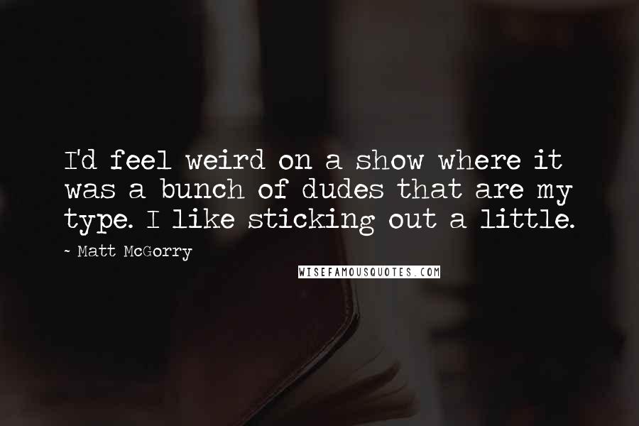 Matt McGorry Quotes: I'd feel weird on a show where it was a bunch of dudes that are my type. I like sticking out a little.