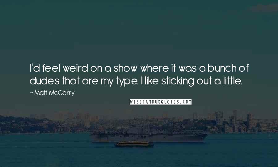 Matt McGorry Quotes: I'd feel weird on a show where it was a bunch of dudes that are my type. I like sticking out a little.