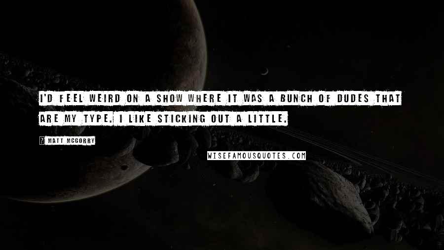 Matt McGorry Quotes: I'd feel weird on a show where it was a bunch of dudes that are my type. I like sticking out a little.