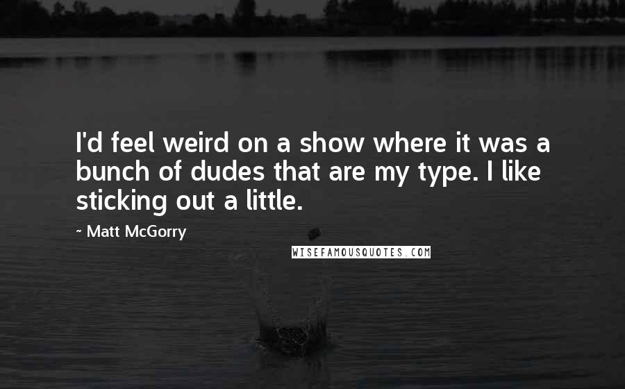 Matt McGorry Quotes: I'd feel weird on a show where it was a bunch of dudes that are my type. I like sticking out a little.